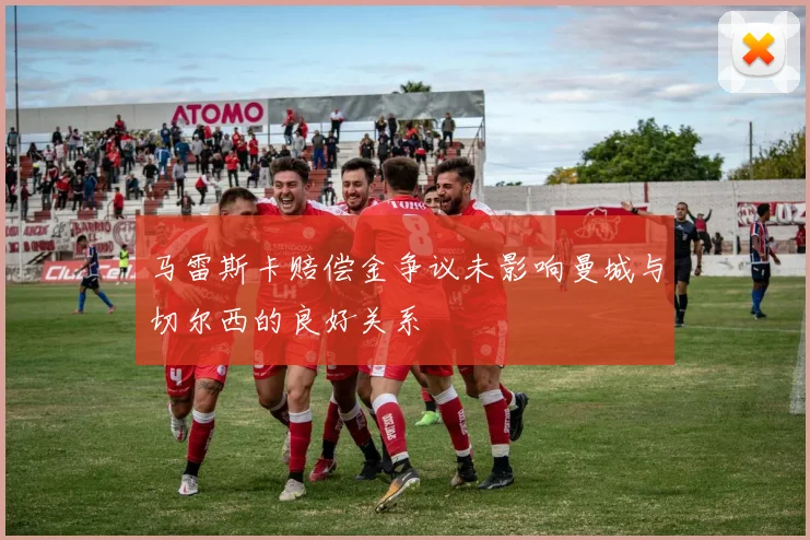 马雷斯卡赔偿金争议未影响曼城与切尔西的良好关系