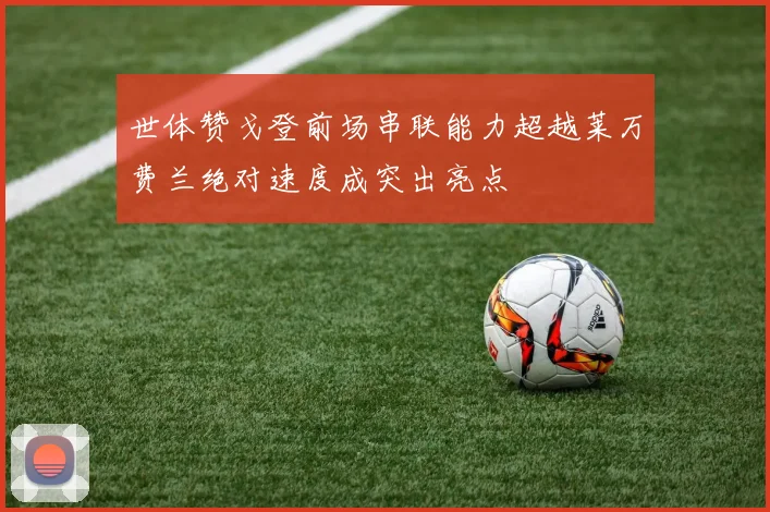 世体赞戈登前场串联能力超越莱万费兰绝对速度成突出亮点