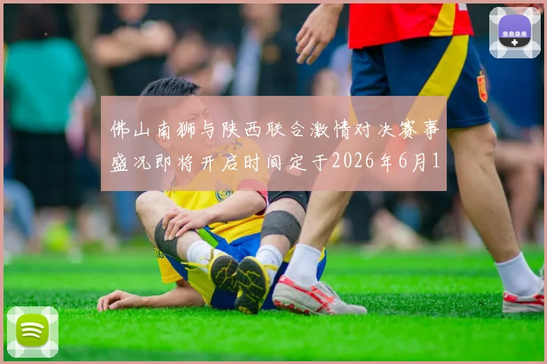佛山南狮与陕西联合激情对决赛事盛况即将开启时间定于2026年6月14日周日晚上七点半
