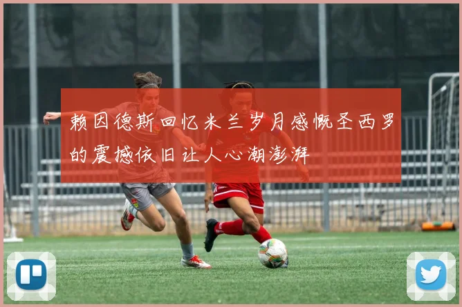 赖因德斯回忆米兰岁月感慨圣西罗的震撼依旧让人心潮澎湃