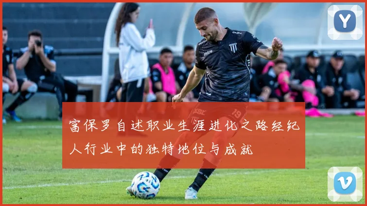 富保罗自述职业生涯进化之路经纪人行业中的独特地位与成就