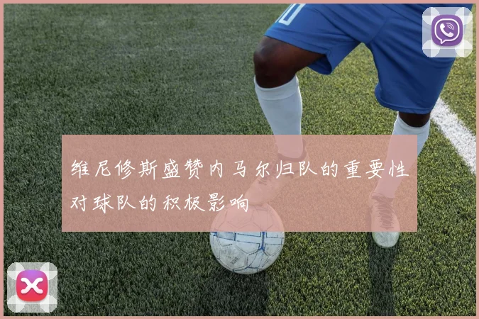 维尼修斯盛赞内马尔归队的重要性对球队的积极影响