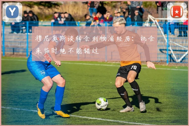 穆尼奥斯谈转会利物浦经历：机会来临时绝不能错过