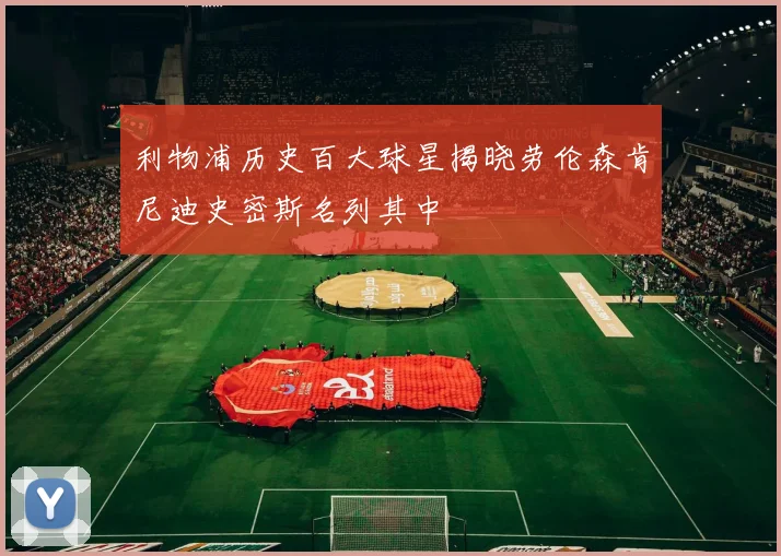 利物浦历史百大球星揭晓劳伦森肯尼迪史密斯名列其中