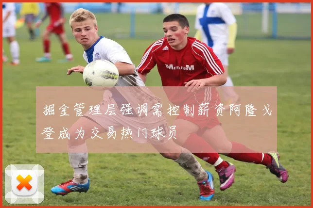 掘金管理层强调需控制薪资阿隆戈登成为交易热门球员