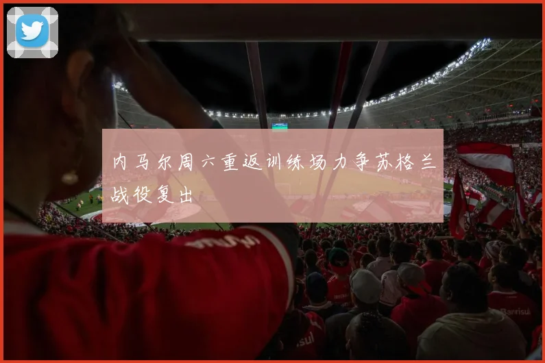 内马尔周六重返训练场力争苏格兰战役复出