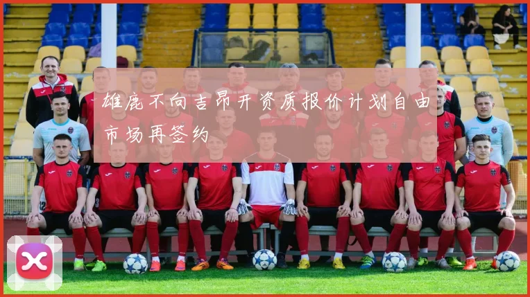 雄鹿不向吉昂开资质报价计划自由市场再签约