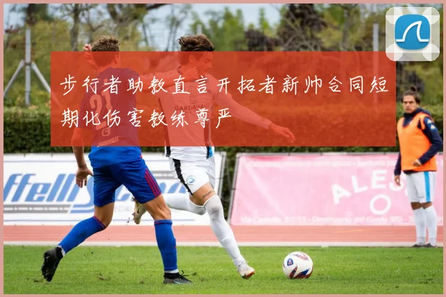 步行者助教直言开拓者新帅合同短期化伤害教练尊严