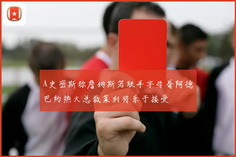A史密斯称詹姆斯若联手字母哥阿德巴约热火总裁莱利将乐于接受