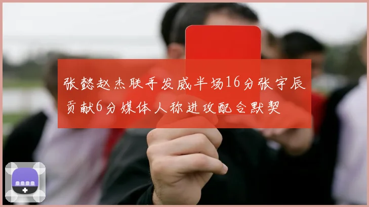 张懿赵杰联手发威半场16分张宇辰贡献6分媒体人称进攻配合默契