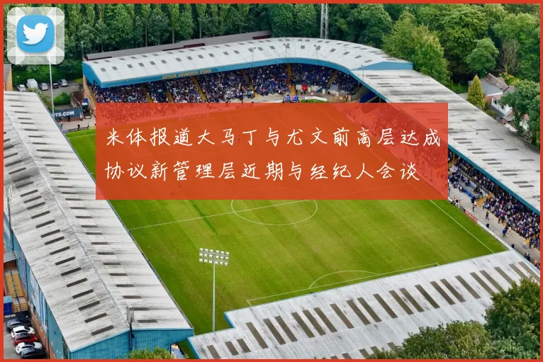 米体报道大马丁与尤文前高层达成协议新管理层近期与经纪人会谈
