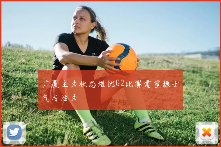 广厦主力状态堪忧G2比赛需重振士气与活力
