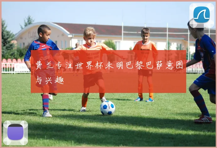 费兰专注世界杯未明巴黎巴萨意图与兴趣