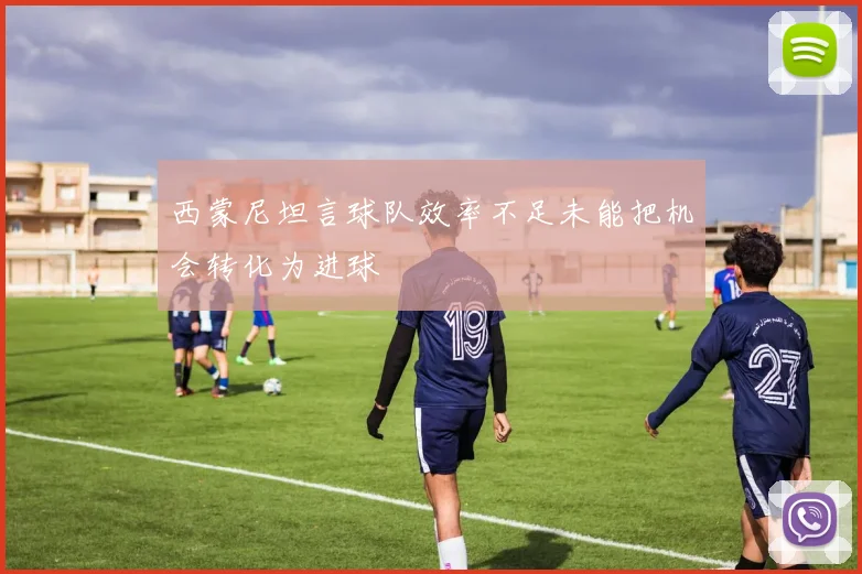 西蒙尼坦言球队效率不足未能把机会转化为进球