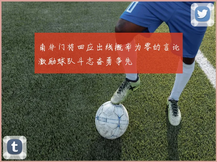 南非门将回应出线概率为零的言论激励球队斗志奋勇争先