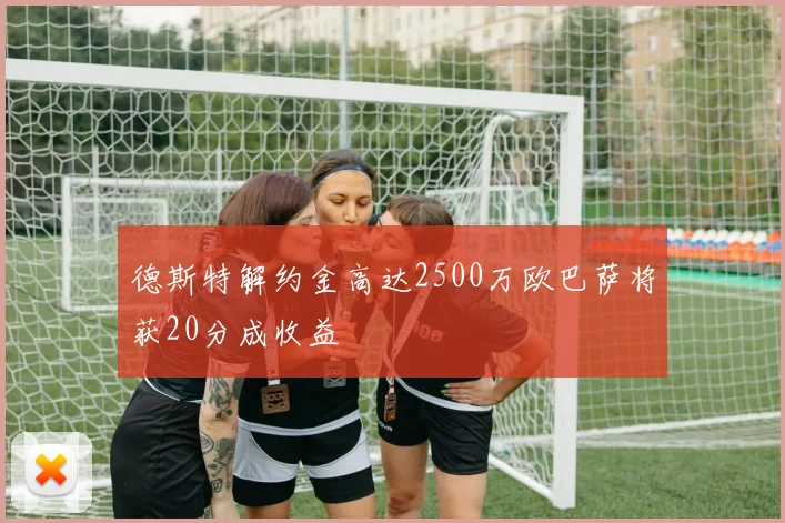 德斯特解约金高达2500万欧巴萨将获20分成收益