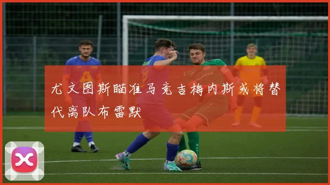 尤文图斯瞄准马竞吉梅内斯或将替代离队布雷默