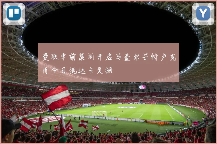 曼联季前集训开启马奎尔芒特卢克肖今日抵达卡灵顿