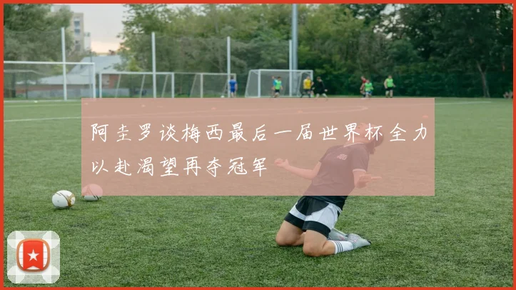 阿圭罗谈梅西最后一届世界杯全力以赴渴望再夺冠军
