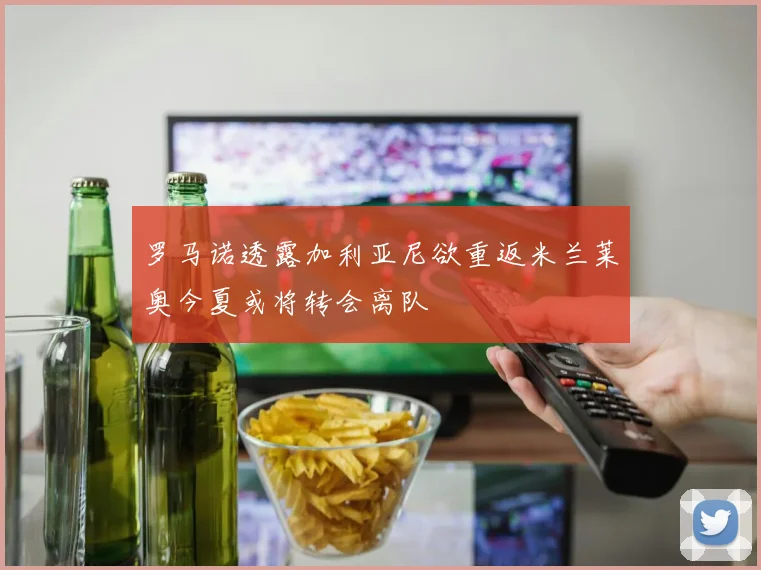 罗马诺透露加利亚尼欲重返米兰莱奥今夏或将转会离队