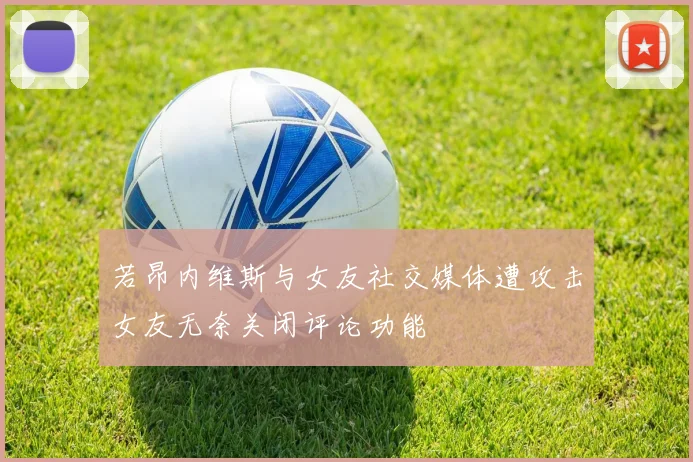若昂内维斯与女友社交媒体遭攻击女友无奈关闭评论功能