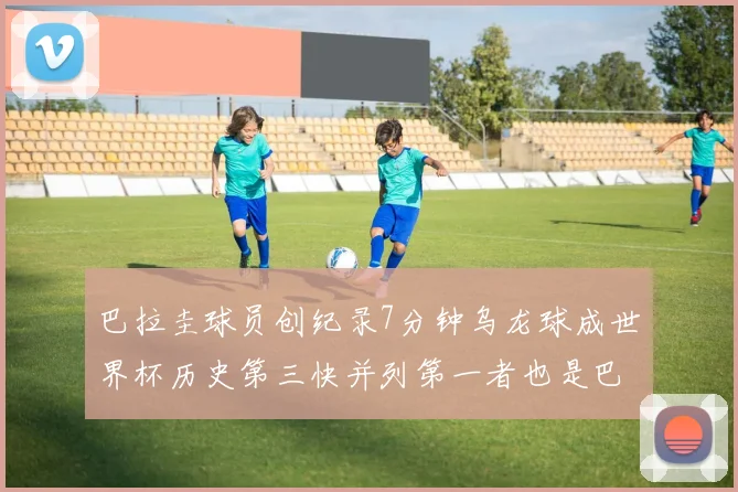巴拉圭球员创纪录7分钟乌龙球成世界杯历史第三快并列第一者也是巴拉圭人