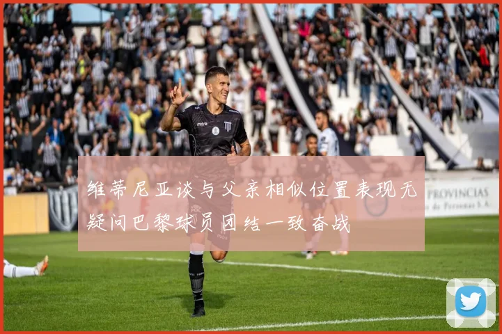 维蒂尼亚谈与父亲相似位置表现无疑问巴黎球员团结一致奋战
