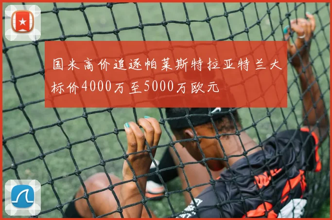 国米高价追逐帕莱斯特拉亚特兰大标价4000万至5000万欧元