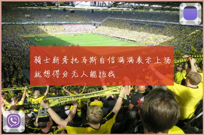 骑士新秀托马斯自信满满表示上场就想得分无人能挡我