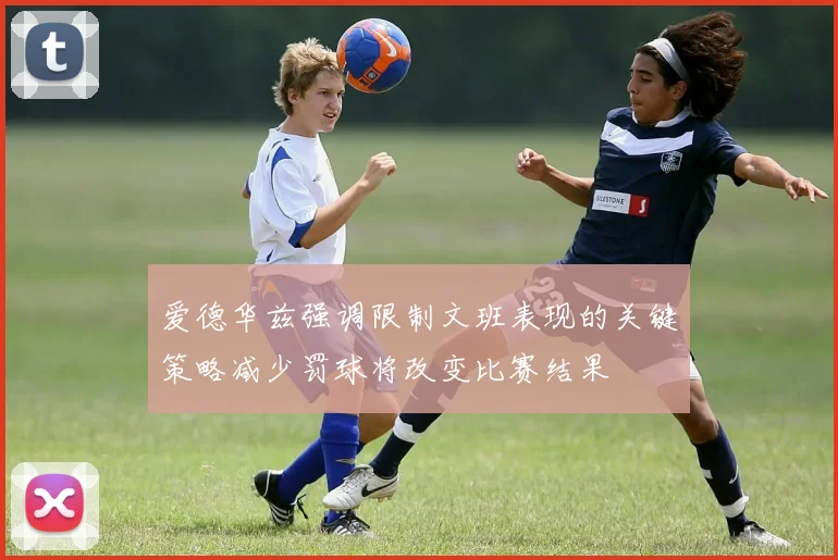 爱德华兹强调限制文班表现的关键策略减少罚球将改变比赛结果