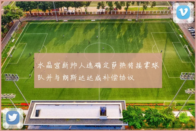 水晶宫新帅人选确定萨热将接掌球队并与朗斯达达成补偿协议