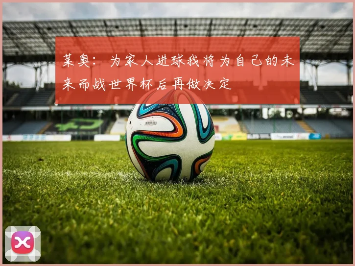 莱奥：为家人进球我将为自己的未来而战世界杯后再做决定