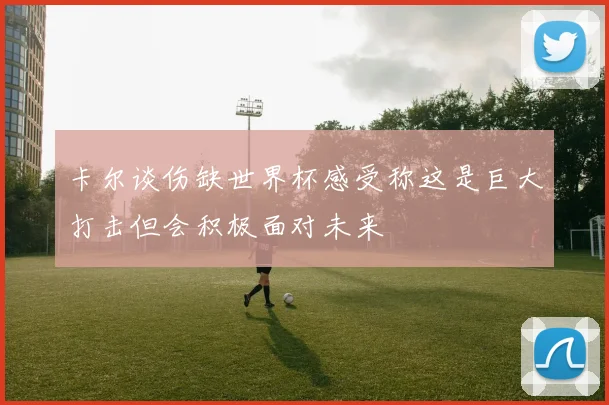 卡尔谈伤缺世界杯感受称这是巨大打击但会积极面对未来