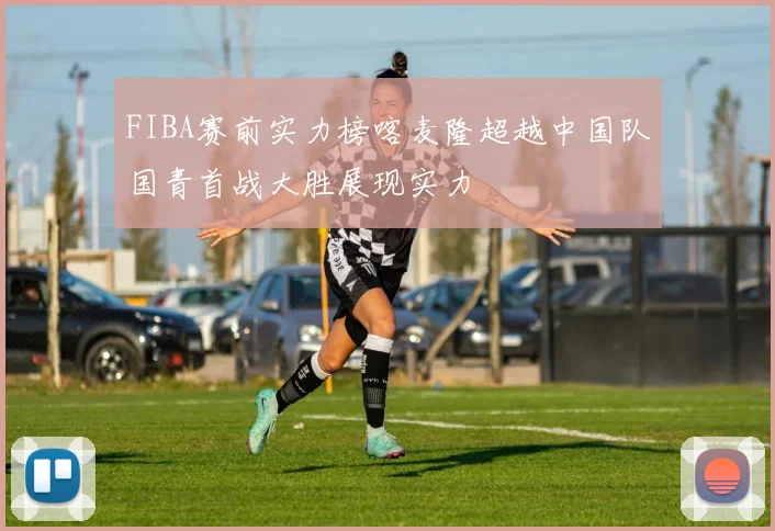 FIBA赛前实力榜喀麦隆超越中国队国青首战大胜展现实力
